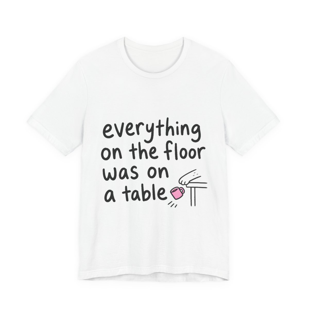 Everything on the Floor Was on a Table printed on a white heavyweight tee