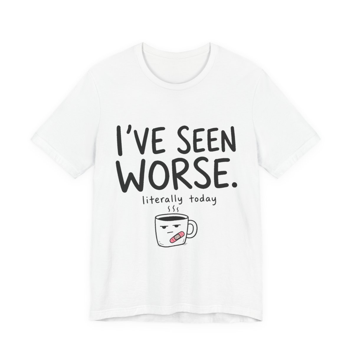 I've Seen Worse. Literally Today printed on a white heavyweight tee
